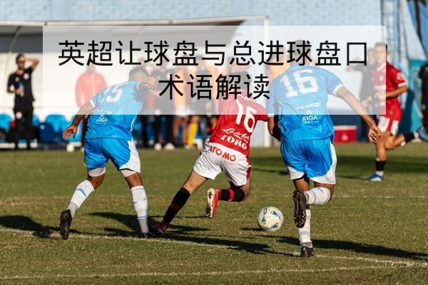 英超让球盘与总进球盘口术语解读