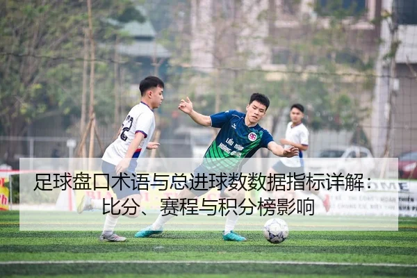 足球盘口术语与总进球数数据指标详解：比分、赛程与积分榜影响